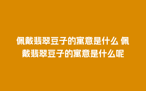 佩戴翡翠豆子的寓意是什么 佩戴翡翠豆子的寓意是什么呢