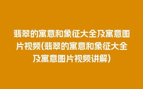 翡翠的寓意和象征大全及寓意图片视频(翡翠的寓意和象征大全及寓意图片视频讲解)