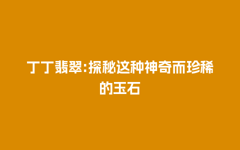 丁丁翡翠:探秘这种神奇而珍稀的玉石