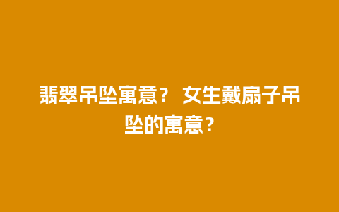 翡翠吊坠寓意？ 女生戴扇子吊坠的寓意？