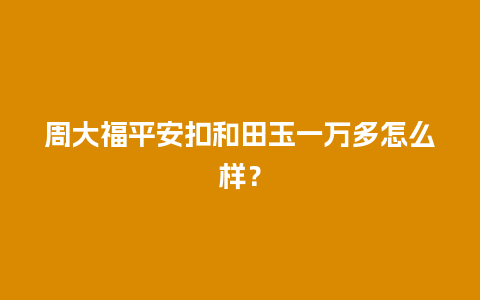 周大福平安扣和田玉一万多怎么样？