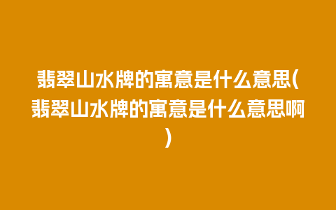 翡翠山水牌的寓意是什么意思(翡翠山水牌的寓意是什么意思啊)