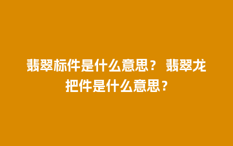 翡翠标件是什么意思？ 翡翠龙把件是什么意思？