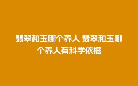 翡翠和玉哪个养人 翡翠和玉哪个养人有科学依据