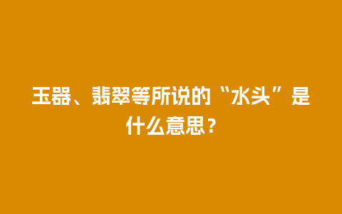 玉器、翡翠等所说的“水头”是什么意思？