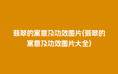 翡翠的寓意及功效图片(翡翠的寓意及功效图片大全)