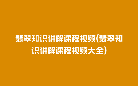 翡翠知识讲解课程视频(翡翠知识讲解课程视频大全)