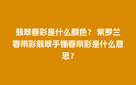 翡翠春彩是什么颜色？ 紫罗兰春带彩翡翠手镯春带彩是什么意思？