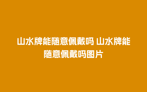 山水牌能随意佩戴吗 山水牌能随意佩戴吗图片