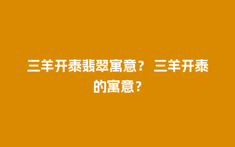 三羊开泰翡翠寓意？ 三羊开泰的寓意？