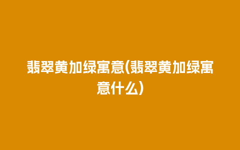 翡翠黄加绿寓意(翡翠黄加绿寓意什么)