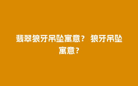 翡翠狼牙吊坠寓意？ 狼牙吊坠寓意？