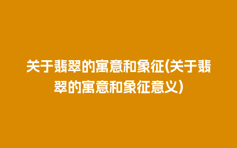 关于翡翠的寓意和象征(关于翡翠的寓意和象征意义)