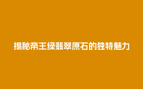 揭秘帝王绿翡翠原石的独特魅力