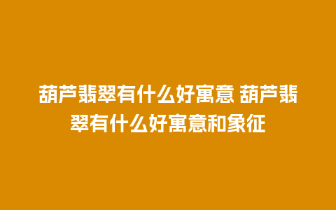 葫芦翡翠有什么好寓意 葫芦翡翠有什么好寓意和象征