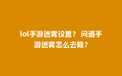 lol手游迷雾设置？ 问道手游迷雾怎么去除？