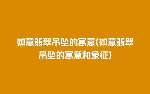 如意翡翠吊坠的寓意(如意翡翠吊坠的寓意和象征)