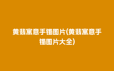 黄翡寓意手镯图片(黄翡寓意手镯图片大全)