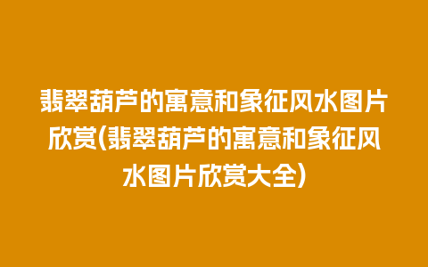 翡翠葫芦的寓意和象征风水图片欣赏(翡翠葫芦的寓意和象征风水图片欣赏大全)