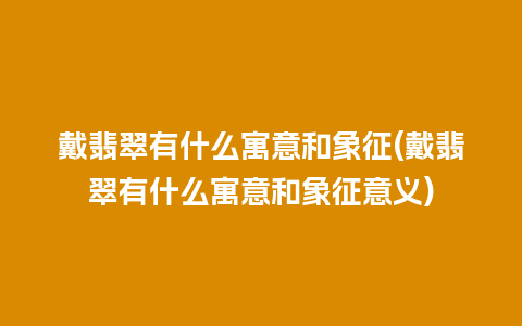 戴翡翠有什么寓意和象征(戴翡翠有什么寓意和象征意义)