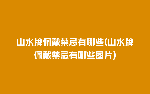 山水牌佩戴禁忌有哪些(山水牌佩戴禁忌有哪些图片)