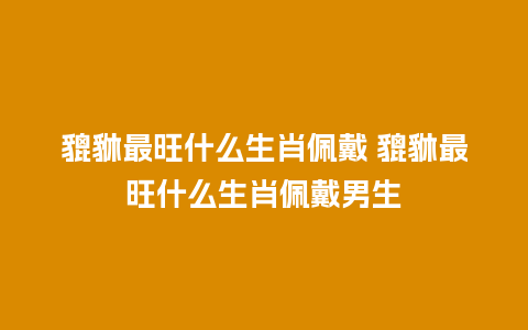 貔貅最旺什么生肖佩戴 貔貅最旺什么生肖佩戴男生