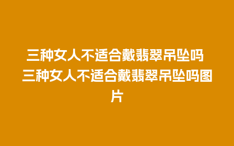 三种女人不适合戴翡翠吊坠吗 三种女人不适合戴翡翠吊坠吗图片