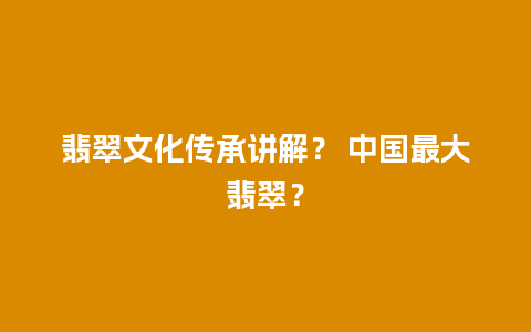 翡翠文化传承讲解？ 中国最大翡翠？