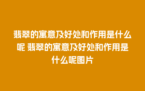 翡翠的寓意及好处和作用是什么呢 翡翠的寓意及好处和作用是什么呢图片