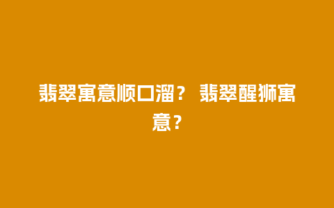 翡翠寓意顺口溜？ 翡翠醒狮寓意？