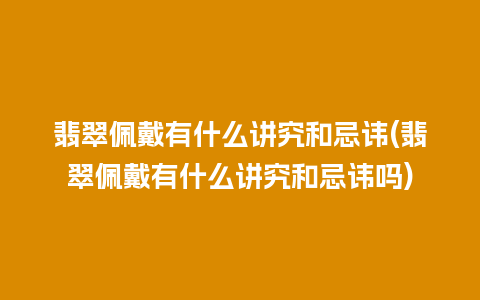 翡翠佩戴有什么讲究和忌讳(翡翠佩戴有什么讲究和忌讳吗)