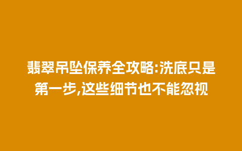 翡翠吊坠保养全攻略:洗底只是第一步,这些细节也不能忽视