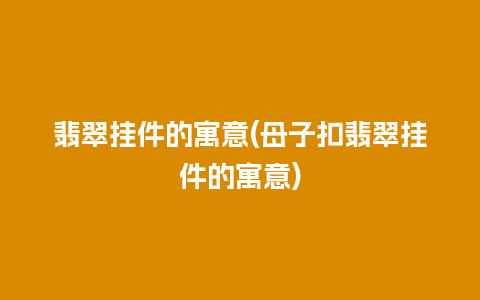 翡翠挂件的寓意(母子扣翡翠挂件的寓意)