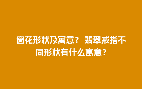 窗花形状及寓意？ 翡翠戒指不同形状有什么寓意？