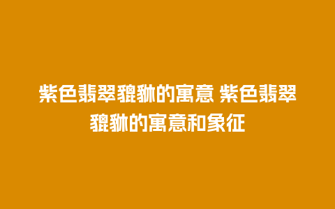 紫色翡翠貔貅的寓意 紫色翡翠貔貅的寓意和象征