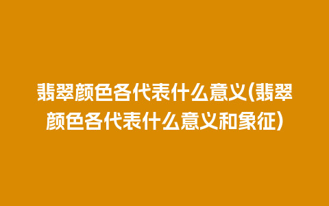 翡翠颜色各代表什么意义(翡翠颜色各代表什么意义和象征)