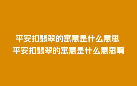 平安扣翡翠的寓意是什么意思 平安扣翡翠的寓意是什么意思啊