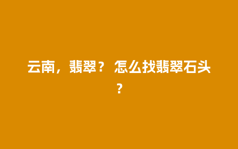 云南，翡翠？ 怎么找翡翠石头？