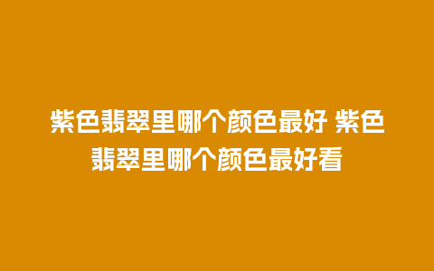 紫色翡翠里哪个颜色最好 紫色翡翠里哪个颜色最好看