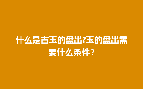 什么是古玉的盘出?玉的盘出需要什么条件？