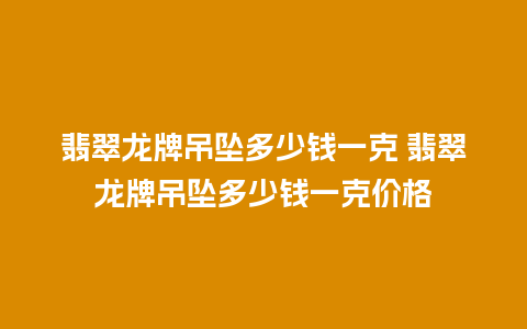 翡翠龙牌吊坠多少钱一克 翡翠龙牌吊坠多少钱一克价格