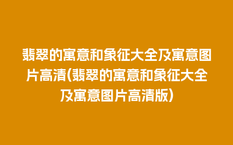 翡翠的寓意和象征大全及寓意图片高清(翡翠的寓意和象征大全及寓意图片高清版)