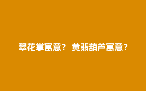 翠花掌寓意？ 黄翡葫芦寓意？