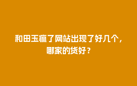 和田玉疯了网站出现了好几个，哪家的货好？