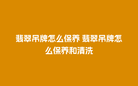 翡翠吊牌怎么保养 翡翠吊牌怎么保养和清洗