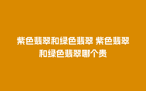 紫色翡翠和绿色翡翠 紫色翡翠和绿色翡翠哪个贵
