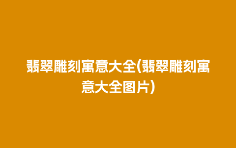 翡翠雕刻寓意大全(翡翠雕刻寓意大全图片)