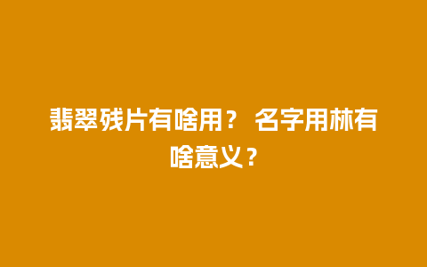 翡翠残片有啥用？ 名字用林有啥意义？