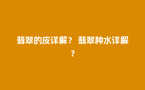 翡翠的皮详解？ 翡翠种水详解？