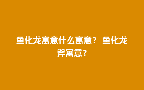 鱼化龙寓意什么寓意？ 鱼化龙斧寓意？